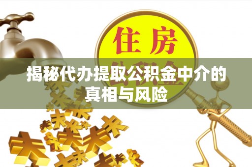 富川揭秘代办提取公积金中介的真相与风险