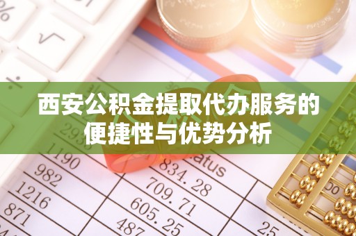 富川西安公积金提取代办服务的便捷性与优势分析