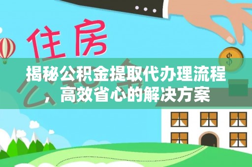 富川揭秘公积金提取代办理流程，高效省心的解决方案