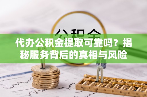富川代办公积金提取可靠吗？揭秘服务背后的真相与风险