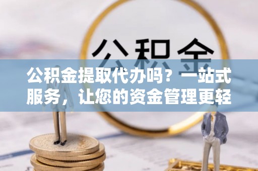 富川公积金提取代办吗？一站式服务，让您的资金管理更轻松