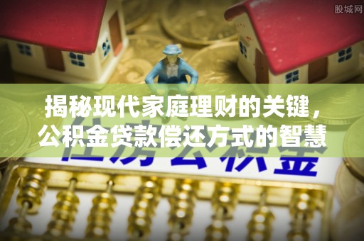 富川揭秘现代家庭理财的关键，公积金贷款偿还方式的智慧选择