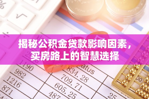 富川揭秘公积金贷款影响因素，买房路上的智慧选择