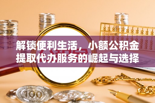 富川解锁便利生活，小额公积金提取代办服务的崛起与选择