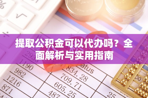 富川提取公积金可以代办吗？全面解析与实用指南