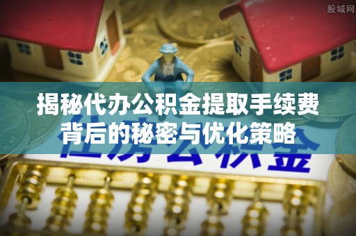 富川揭秘代办公积金提取手续费背后的秘密与优化策略