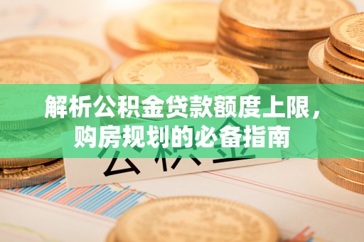 富川解析公积金贷款额度上限，购房规划的必备指南