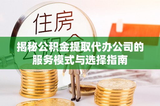 富川揭秘公积金提取代办公司的服务模式与选择指南