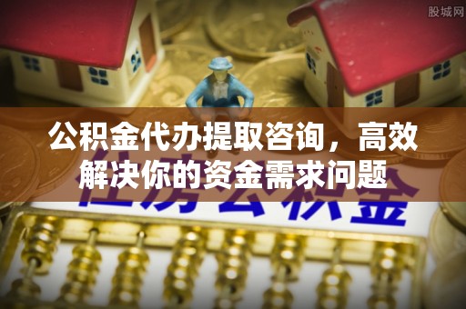 富川公积金代办提取咨询，高效解决你的资金需求问题