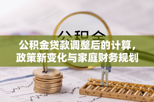 富川公积金贷款调整后的计算，政策新变化与家庭财务规划