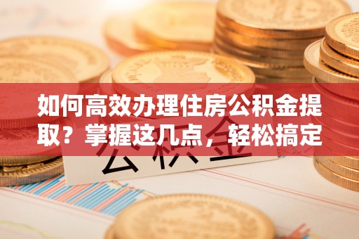 富川如何高效办理住房公积金提取？掌握这几点，轻松搞定！