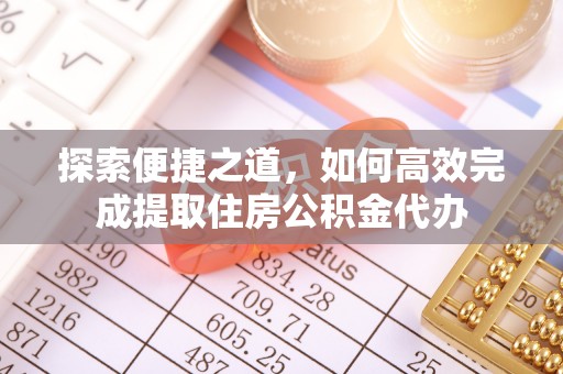 富川探索便捷之道，如何高效完成提取住房公积金代办