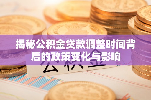 富川揭秘公积金贷款调整时间背后的政策变化与影响
