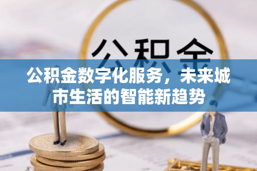 富川公积金数字化服务，未来城市生活的智能新趋势