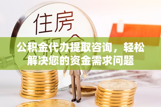 富川公积金代办提取咨询，轻松解决您的资金需求问题