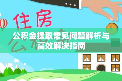 富川公积金提取常见问题解析与高效解决指南