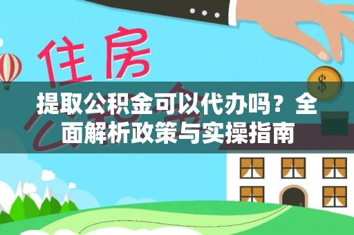 富川提取公积金可以代办吗？全面解析政策与实操指南