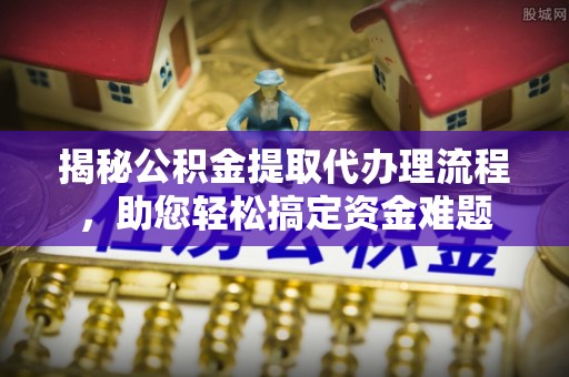 富川揭秘公积金提取代办理流程，助您轻松搞定资金难题