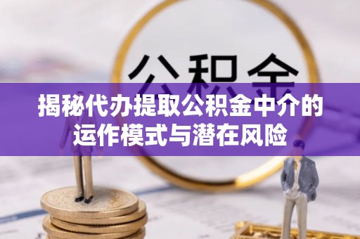 富川揭秘代办提取公积金中介的运作模式与潜在风险