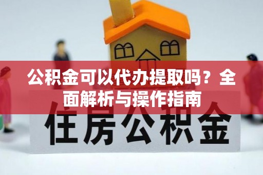 富川公积金可以代办提取吗？全面解析与操作指南