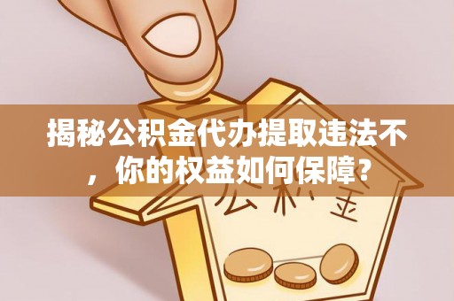 富川揭秘公积金代办提取违法不，你的权益如何保障？